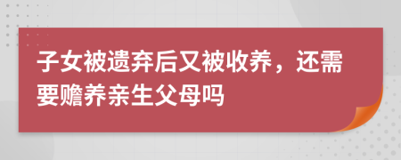 子女被遗弃后又被收养，还需要赡养亲生父母吗