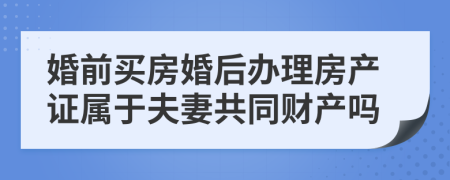 婚前买房婚后办理房产证属于夫妻共同财产吗