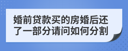 婚前贷款买的房婚后还了一部分请问如何分割