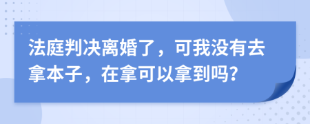 法庭判决离婚了，可我没有去拿本子，在拿可以拿到吗？