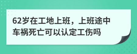 62岁在工地上班，上班途中车祸死亡可以认定工伤吗