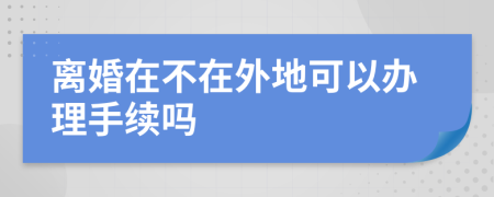 离婚在不在外地可以办理手续吗