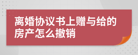 离婚协议书上赠与给的房产怎么撤销