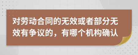 对劳动合同的无效或者部分无效有争议的，有哪个机构确认