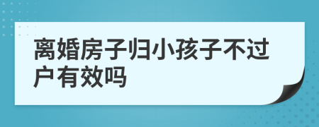 离婚房子归小孩子不过户有效吗