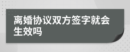 离婚协议双方签字就会生效吗