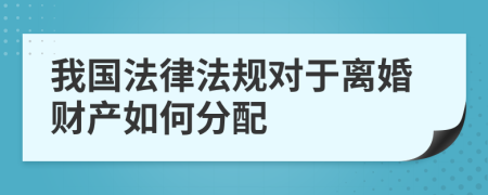 我国法律法规对于离婚财产如何分配