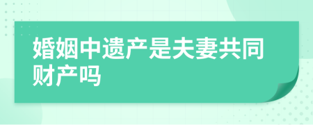 婚姻中遗产是夫妻共同财产吗