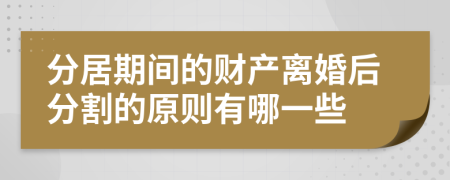 分居期间的财产离婚后分割的原则有哪一些