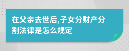 在父亲去世后,子女分财产分割法律是怎么规定