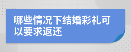 哪些情况下结婚彩礼可以要求返还