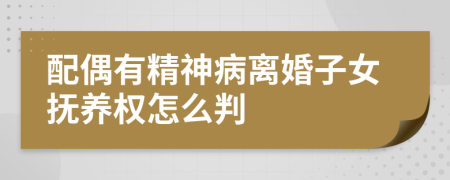 配偶有精神病离婚子女抚养权怎么判