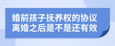 婚前孩子抚养权的协议离婚之后是不是还有效