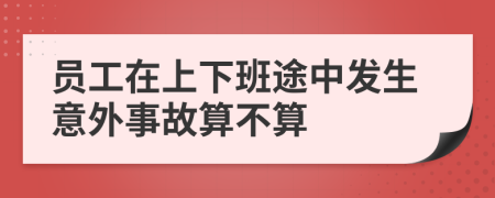 员工在上下班途中发生意外事故算不算