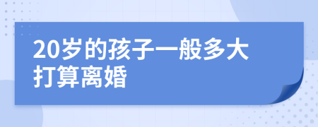 20岁的孩子一般多大打算离婚