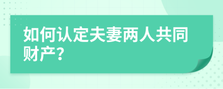 如何认定夫妻两人共同财产？