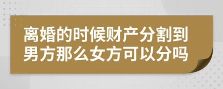 离婚的时候财产分割到男方那么女方可以分吗