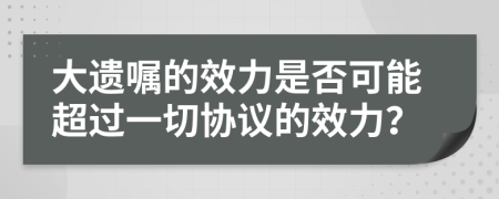 大遗嘱的效力是否可能超过一切协议的效力？