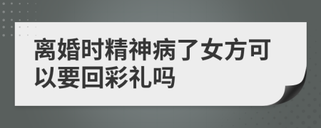 离婚时精神病了女方可以要回彩礼吗