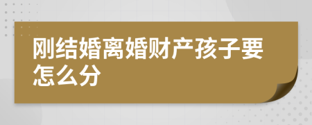 刚结婚离婚财产孩子要怎么分