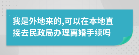 我是外地来的,可以在本地直接去民政局办理离婚手续吗