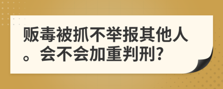 贩毒被抓不举报其他人。会不会加重判刑?