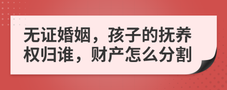 无证婚姻，孩子的抚养权归谁，财产怎么分割