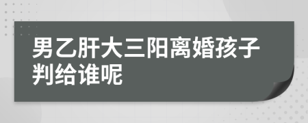 男乙肝大三阳离婚孩子判给谁呢