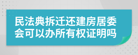 民法典拆迁还建房居委会可以办所有权证明吗