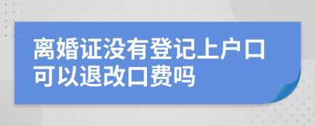 离婚证没有登记上户口可以退改口费吗