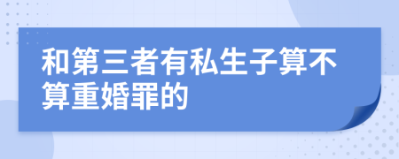 和第三者有私生子算不算重婚罪的