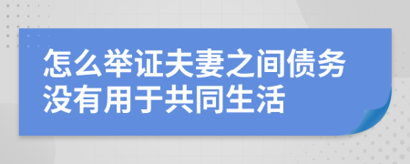 怎么举证夫妻之间债务没有用于共同生活