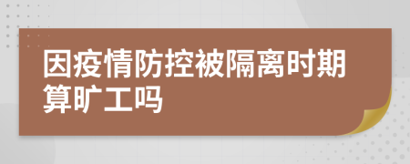 因疫情防控被隔离时期算旷工吗