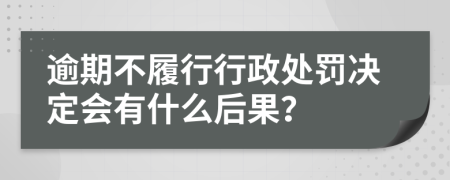 逾期不履行行政处罚决定会有什么后果？