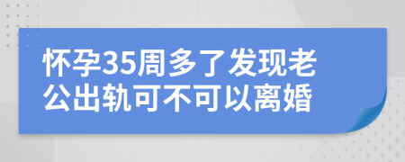 怀孕35周多了发现老公出轨可不可以离婚