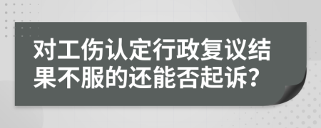 对工伤认定行政复议结果不服的还能否起诉？