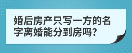 婚后房产只写一方的名字离婚能分到房吗？