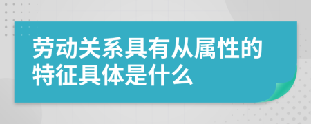 劳动关系具有从属性的特征具体是什么