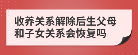 收养关系解除后生父母和子女关系会恢复吗