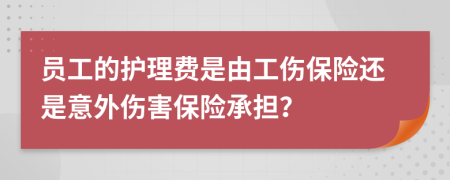员工的护理费是由工伤保险还是意外伤害保险承担？