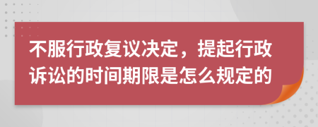 不服行政复议决定，提起行政诉讼的时间期限是怎么规定的