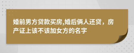 婚前男方贷款买房,婚后俩人还贷，房产证上该不该加女方的名字