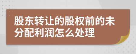 股东转让的股权前的未分配利润怎么处理