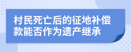 村民死亡后的征地补偿款能否作为遗产继承