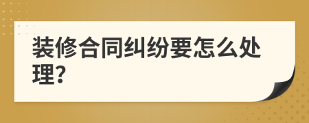 装修合同纠纷要怎么处理？