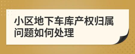 小区地下车库产权归属问题如何处理