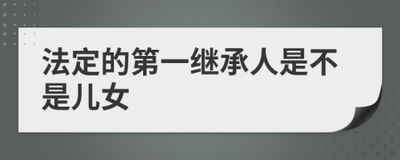 法定的第一继承人是不是儿女