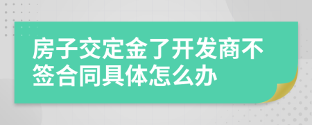 房子交定金了开发商不签合同具体怎么办