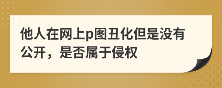 他人在网上p图丑化但是没有公开，是否属于侵权