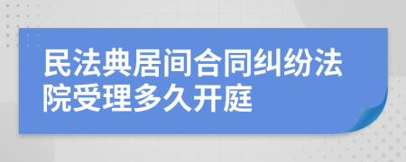 民法典居间合同纠纷法院受理多久开庭